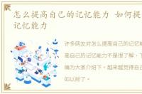 怎么提高自己的记忆能力 如何提高自己的记忆能力