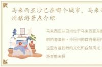 马来西亚沙巴在哪个城市，马来西亚沙巴州旅游景点介绍