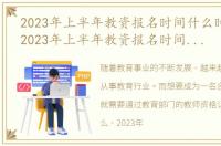 2023年上半年教资报名时间什么时候截止，2023年上半年教资报名时间是什么时候