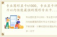 专业图形显卡t1000，专业显卡评测 一千刀以内性能最强的图形专业卡没有之一
