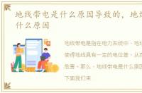 地线带电是什么原因导致的，地线带电是什么原因