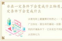 水在一定条件下会变成什么物质，水在一定条件下会变成什么