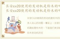 长安cx20使用的发动机是铃木的吗怎么样，长安cx20使用的发动机是铃木的吗