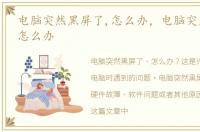 电脑突然黑屏了,怎么办，电脑突然黑屏该怎么办