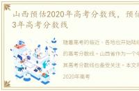 山西预估2020年高考分数线，预估山西2023年高考分数线