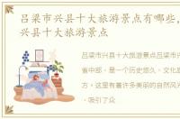 吕梁市兴县十大旅游景点有哪些，吕梁市兴县十大旅游景点