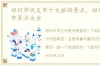 郑州市巩义市十大旅游景点，郑州市巩义市景点大全