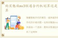 购买魅族mx3联通合约机划算还是零售机合算