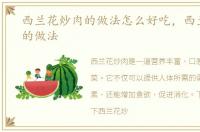 西兰花炒肉的做法怎么好吃，西兰花炒肉的做法