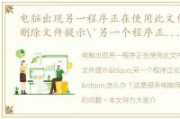 电脑出现另一程序正在使用此文件，电脑删除文件提示'另一个程序正在使用此文件'怎么办