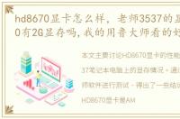 hd8670显卡怎么样，老师3537的显卡HD8670有2G显存吗,我的用鲁大师看的好像是2