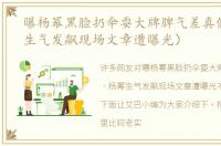 曝杨幂黑脸扔伞耍大牌脾气差真假（杨幂生气发飙现场文章遭曝光）