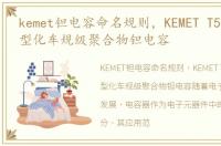 kemet钽电容命名规则，KEMET T597系列小型化车规级聚合物钽电容