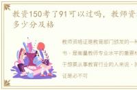 教资150考了91可以过吗，教师资格证考试多少分及格