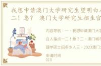 我想申请澳门大学研究生望明白人指点一二！急？ 澳门大学研究生招生官网