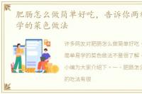 肥肠怎么做简单好吃，告诉你两种简单易学的菜色做法