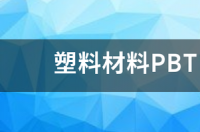 PBT是什么塑料？ pbt塑料是什么材料