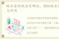 糙米茶的做法有哪些，揭秘糙米茶的功效与作用