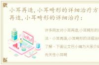 小耳再造,小耳畸形的详细治疗方法，小耳再造,小耳畸形的详细治疗：