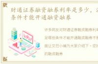 财通证券融资融券利率是多少，满足哪些条件才能开通融资融券