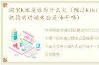 淘宝k姐是谁为什么火（陈洁kiki属于哪个机构离过婚老公是峰哥吗）