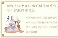 如何医治子宫肌瘤的增长速度快，如何医治子宫肌瘤的增长