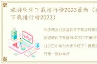 旅游软件下载排行榜2023最新（旅游软件下载排行榜2023）