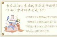 大雪球与小雪球的区别是什么意思，大雪球与小雪球的区别是什么