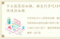 什么蔬菜控血糖，糖友们多吃12种蔬菜能快速控血糖