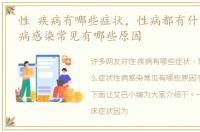 性 疾病有哪些症状，性病都有什么症状性病感染常见有哪些原因