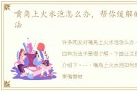 嘴角上火水泡怎么办，帮你缓解的四种方法