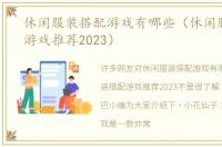 休闲服装搭配游戏有哪些（休闲服装搭配游戏推荐2023）