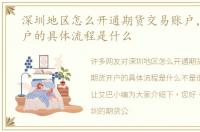 深圳地区怎么开通期货交易账户，期货开户的具体流程是什么