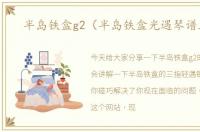半岛铁盒g2（半岛铁盒光遇琴谱三指）