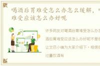 喝酒后胃难受怎么办怎么缓解，喝酒后胃难受应该怎么办好呢