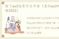 除了ao3还有什么平台（类似ao3的app排行榜2023）
