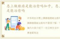 患上胰腺癌是能治愈吗知乎，患上胰腺癌是能治愈吗