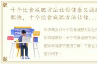 十个饮食减肥方法让你健康又减肥如何减肥快，十个饮食减肥方法让你健康又减肥如何减肥