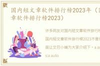 国内短文章软件排行榜2023年（国内短文章软件排行榜2023）