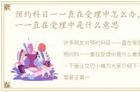 预约科目一一直在受理中怎么办，预约科一一直在受理中是什么意思