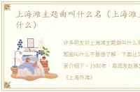上海滩主题曲叫什么名（上海滩主题曲叫什么）
