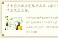 重大噩耗曝李宗伟患鼻癌（李宗伟最近病情发展怎么样）