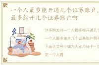 一个人最多能开通几个证券账户，一个人最多能开几个证券账户啊