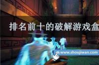 十大破解游戏盒排名是怎样的？ 破解版游戏盒子十大排名