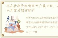 现在炒期货在哪里开户最正规，在哪里可以开靠谱期货账户