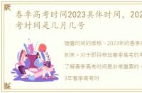 春季高考时间2023具体时间，2023江苏高考时间是几月几号