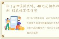 松下gf9值得买吗，4K无反相机松下GF9评测 到底值不值得买