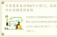 日常居家美白的6个小窍门，这些美白小技巧让你拥有好皮肤