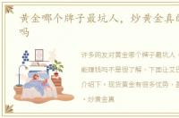 黄金哪个牌子最坑人，炒黄金真的能赚钱吗
