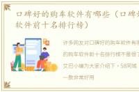 口碑好的购车软件有哪些（口碑好的购车软件前十名排行榜）